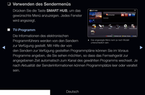 Page 4◀▶
Deutsch
◀
 
❑
Verwenden des Sendermenüs
Drücken Sie die Taste SMART HUB, um das 
gewünschte Menü anzuzeigen. Jedes Fenster 
wird angezeigt.
 
■
TV-Programm
Die Informationen des elektronischen 
Programmführers werden von den Sendern 
zur Verfügung gestellt. Mit Hilfe der von 
den Sendern zur Verfügung gestellten Programmpläne können Sie im Voraus 
Programme angeben, die Sie sehen möchten, so dass das Fernsehgerät zur 
angegebenen Zeit automatisch zum Kanal des gewählten Programms wechselt. Je 
nach...