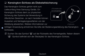 Page 305▶◀▶
Deutsch
 
❑
 Kensington-Schloss als Diebstahlsicherung
Das Kensington-Schloss gehört nicht zum 
Lieferumfang Ihres Samsung-Geräts. Ein 
Kensington-Schloss dient zur physischen 
Sicherung des Systems bei Verwendung in 
öffentlichen Bereichen. Je nach Hersteller können 
Aussehen und Verriegelungsverfahren von der 
Abbildung abweichen. Weitere Informationen zur 
richtigen Anwendung entnehmen Sie bitte der Bedienungsanleitung des Kens\
ington-
Schlosses.
 
NSuchen Sie das Symbol “
K” auf der Rückseite...