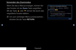 Page 315▶◀▶
Deutsch
Verwenden des Zoommodus
Wenn Sie das e-Manual anzeigen, können Sie 
das Fenster mit der Zoom Taste vergrößern. 
Mit der Taste  u oder 
d können Sie durch das 
vergrößerte Fenster blättern.
 
NUm zum vorherigen Menü zurückzukehren, 
drücken Sie die Taste RETURN.
 
❑
Ändern des voreingestellten Bildmodus
 
O MENU
m 
→  Bild 
→ Bildmodus 
→ ENTER
E
 
■
Bildmodus  t
Wählen Sie Ihren bevorzugten Bildtyp aus.
 
NWenn als Signalquelle PC eingestellt ist, können Sie im Bildmodus 
nur zwischen...