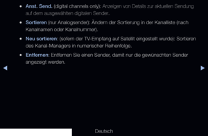 Page 36◀▶
Deutsch
◀
 
●Anst. Send. (digital channels only): Anzeigen von Details zur aktuellen Sendung 
auf dem ausgewählten digitalen Sender.
 
●Sortieren (nur Analogsender): Ändern der Sortierung in der Kanalliste (nach 
Kanalnamen oder Kanalnummer). 
 
●Neu sortieren: (sofern der TV-Empfang auf Satellit eingestellt wurde): Sortieren 
des Kanal-Managers in numerischer Reihenfolge.
 
●Entfernen: Entfernen Sie einen Sender, damit nur die gewünschten Sender 
angezeigt werden.
 