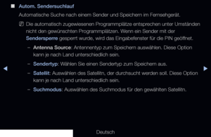 Page 42◀▶
Deutsch
◀
 
■
Autom. Sendersuchlauf
Automatische Suche nach einem Sender und Speichern im Fernsehgerät.
 
NDie automatisch zugewiesenen Programmplätze entsprechen unter Umständen 
nicht den gewünschten Programmplätzen. Wenn ein Sender mit der 
Sendersperre gesperrt wurde, wird das Eingabefenster für die PIN geöffnet.
 
–Antenna Source: Antennentyp zum Speichern auswählen. Diese Option 
kann je nach Land unterschiedlich sein.
 
–Sendertyp: Wählen Sie einen Sendertyp zum Speichern aus.
 
–Satellit:...