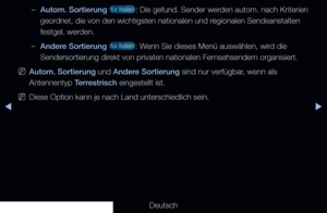 Page 43▶◀▶
Deutsch
 
–Autom. Sortierung  für Italien : Die gefund. Sender werden autom. nach Kriterien 
geordnet, die von den wichtigsten nationalen und regionalen Sendeanstalten 
festgel. werden.
 
–Andere Sortierung  für Italien : Wenn Sie dieses Menü auswählen, wird die 
Sendersortierung direkt von privaten nationalen Fernsehsendern organisiert.
 
NAutom. Sortierung und Andere Sortierung sind nur verfügbar, wenn als 
Antennentyp Terrestrisch eingestellt ist.
 
NDiese Option kann je nach Land unterschiedlich...