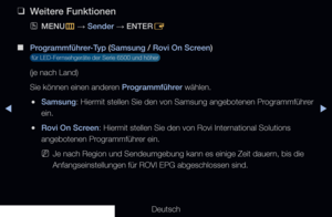 Page 52◀▶
Deutsch
◀
 
❑
Weitere Funktionen
 
OMENU
m 
→  Sender 
→ ENTER
E
 
■
Programmführer-Typ (Samsung / Rovi On Screen)
 für LED-Fernsehgeräte der Serie 6500 und höher 
(je nach Land)
Sie können einen anderen Programmführer wählen.
 
●Samsung: Hiermit stellen Sie den von Samsung angebotenen Programmführer 
ein.
 
●Rovi On Screen: Hiermit stellen Sie den von Rovi International Solutions 
angebotenen Programmführer ein.
 
NJe nach Region und Sendeumgebung kann es einige Zeit dauern, bis die...