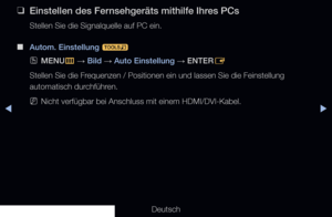 Page 74◀▶
Deutsch
◀
 
❑
Einstellen des Fernsehgeräts mithilfe Ihres PCs
Stellen Sie die Signalquelle auf PC ein.
 
■
Autom. Einstellung  t 
 
OMENU
m 
→  Bild 
→ Auto Einstellung 
→ ENTER
E
Stellen Sie die Frequenzen / Positionen ein und lassen Sie die Feinstellung 
automatisch durchführen. 
 
NNicht verfügbar bei Anschluss mit einem HDMI/DVI-Kabel.
   