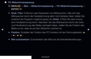 Page 75▶◀▶
Deutsch
 
■
PC-Bildschirmanpassung
 
OMENU
m 
→  Bild 
→ Bildschirmanpassung 
→ PC-Bildschirmanpassung
→ 
ENTER E
 
●Grob / Fein: Entfernen oder Reduzieren von Bildrauschen. Falls sich das 
Bildrauschen durch die Feinabstimmung allein nicht beheben lässt, stellen Sie 
zunächst die Frequenz möglichst genau ein (Grob). Führen Sie dann erneut 
eine Feinabstimmung durch. Nachdem Sie das Bildrauschen durch die Grob- 
und Feinabstimmung des Bildes verringert haben, stellen Sie die Position\
 des 
Bildes so...