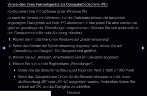 Page 76◀▶
Deutsch
◀
Verwenden Ihres Fernsehgeräts als Computerbildschirm (PC)
Konfigurieren Ihrer PC-Software (unter Windows XP) 
Je nach der Version von Windows und der Grafikkarte können die tatsächlich 
angezeigten Dialogfelder auf Ihrem PC abweichen. In fast jedem Fall aber werden die 
gleichen grundlegenden Einstellungen vorgenommen. (Wenden Sie sich andernfalls an 
den Computerhersteller oder Samsung-Händler.)
1.  Klicken Sie im Startmenü von Windows auf „Systemsteuerung”.
2.  Wenn das Fenster der...