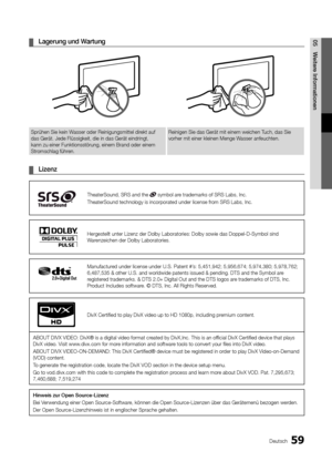 Page 6059Deutsch
05Weitere Informationen 
¦ Lagerung und Wartung
Sprühen Sie kein Wasser oder Reinigungsmittel direkt auf 
das Gerät. Jede Flüssigkeit, die in das Gerät eindringt, 
kann zu einer Funktionsstörung, einem Brand oder einem 
Stromschlag führen. Reinigen Sie das Gerät mit einem weichen Tuch, das Sie 
vorher mit einer kleinen Menge Wasser anfeuchten.
 
¦ Lizenz
TheaterSound, SRS and the  symbol are trademarks of SRS Labs, Inc.
TheaterSound technology is incorporated under license from SRS Labs, Inc....