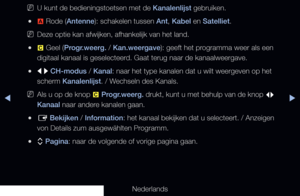 Page 11▶◀▶
Nederlands
 
NU kunt de bedieningstoetsen met de Kanalenlijst gebruiken.
 
●a  Rode (Antenne): schakelen tussen Ant, Kabel en Satelliet. 
 
NDeze optie kan afwijken, afhankelijk van het land.
 
●{  Geel (Progr.weerg. / Kan.weergave): geeft het programma weer als een 
digitaal kanaal is geselecteerd. Gaat terug naar de kanaalweergave.
 
●l r  CH-modus / Kanal: naar het type kanalen dat u wilt weergeven op het 
scherm Kanalenlijst. / Wechseln des Kanals.
 
NAls u op de knop 
{ Progr.weerg. drukt, kunt...