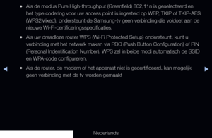 Page 105▶◀▶
Nederlands
 
●Als de modus Pure High-throughput (Greenfield) 802,11n is geselecteerd en 
het type codering voor uw access point is ingesteld op WEP, TKIP of TKIP-AES 
(WPS2Mixed), ondersteunt de Samsung-tv geen verbinding die voldoet aan\
 de 
nieuwe Wi-Fi-certificeringsspecificaties.
 
●Als uw draadloze router WPS (Wi-Fi Protected Setup) ondersteunt, kunt u 
verbinding met het netwerk maken via PBC (Push Button Configuration) o\
f PIN 
(Personal Indentification Number). WPS zal in beide modi...