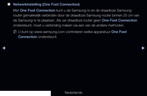 Page 116◀▶◀
Nederlands
 
■
Netwerkinstelling (One Foot Connection)
Met One Foot Connection kunt u de Samsung-tv en de draadloze Samsung-
router gemakkelijk verbinden door de draadloze Samsung-router binnen 25 cm van 
de Samsung-tv te plaatsen. Als uw draadloze router geen One Foot Connection 
ondersteunt, moet u verbinding maken via een van de andere methoden.
 
NU kunt op www.samsung.com controleren welke apparatuur One Foot 
Connection ondersteunt.
   
