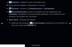 Page 13▶◀▶
Nederlands
 
● Antenne: schakelen tussen antennebronnen. 
 
NDeze optie kan afwijken, afhankelijk van het land.
 
● Sorteren : sorteren op Kanaalnummer of  Kanaalnaam.
 
● Bewerkingsmodus: kanalen verwijderen die zijn toegewezen aan 
Favorieten. Raadpleeg “Favoriete kanalen gebruiken” voor details over het 
toewijzen van kanalen aan Favorieten.
 
●Alles select.: selecteer alle kanalen.
1.  Selecteer het pictogram 
 Bewerkmodus rechtsboven in het scherm en 
druk dan op de toets ENTER E .
   