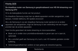 Page 122◀▶◀
Nederlands
Priority QOS
De draadloze router van Samsung is geoptimaliseerd voor HD AV-streaming voor 
Samsung DTV
Dit is de belangrijkste functie van het product.
De draadloze Samsung-router kan op allerlei apparaten worden aangesloten, zoals 
laptops, mobiele telefoons, BD-spelers enzovoort
Als u de Samsung-tv op een draadloze Samsung-router aansluit en er andere 
apparaten zijn aangesloten, krijgt de Samsung-tv een verbinding met een \
hogere 
prioriteit dan de andere apparaten.
Deze functie...