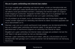 Page 123▶◀▶
Nederlands
Als uw tv geen verbinding met internet kan maken
Uw tv kan mogelijk geen verbinding met internet maken, omdat uw internetprovider een 
vast MAC-adres (een unieke identificatiecode) voor uw pc of modem heeft geregistreerd, 
dat telkens wordt gecontroleerd wanneer u verbinding met internet maakt om ongeoor -
loofde toegang te voorkomen. Aangezien het MAC-adres van uw tv is gewijzigd, kan uw 
internetprovider dit adres niet verifiëren en kan uw tv geen verbinding maken.
Om dit probleem op te...