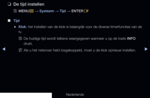 Page 124◀▶◀
Nederlands
 
❑
De tijd instellen
 
OMENU
m 
→  Systeem 
→ Tijd
 → ENTER
E
 
■
Tijd 
 
●Klok: het instellen van de klok is belangrijk voor de diverse timerfuncties \
van de 
tv.
 
ODe huidige tijd wordt telkens weergegeven wanneer u op de toets INFO 
drukt.
 
NAls u het netsnoer hebt losgekoppeld, moet u de klok opnieuw instellen.
   