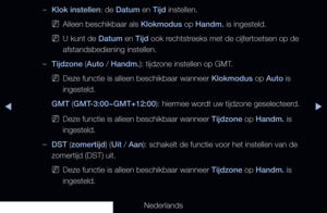 Page 126◀▶◀
Nederlands
 
–Klok instellen: de Datum en Tijd instellen.
 
NAlleen beschikbaar als Klokmodus op Handm. is ingesteld.
 
NU kunt de Datum en Tijd ook rechtstreeks met de cijfertoetsen op de 
afstandsbediening instellen.
 
–Tijdzone (Auto / Handm.): tijdzone instellen op GMT.
 
NDeze functie is alleen beschikbaar wanneer Klokmodus op Auto is 
ingesteld.
GMT (GMT-3:00~GMT+12:00): hiermee wordt uw tijdzone geselecteerd.
 
NDeze functie is alleen beschikbaar wanneer Tijdzone op Handm. is 
ingesteld....