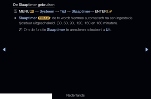 Page 127▶◀▶
Nederlands
De Slaaptimer gebruiken
 
OMENU
m 
→  Systeem 
→ Tijd
 → Slaaptimer
→ ENTER
E
 
●Slaaptimer 
t: de tv wordt hiermee automatisch na een ingestelde 
tijdsduur uitgeschakeld. (30, 60, 90, 120, 150 en 180 minuten).
 
NOm de functie Slaaptimer te annuleren selecteert u Uit.
   