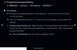 Page 133▶◀▶
Nederlands
 
❑
Programmavergrendeling
 
OMENU
m 
→  Systeem 
→ Beveiliging 
→ ENTER
E
 
■
Beveiliging
 
NVoordat het instellingenscherm wordt geopend, verschijnt het invoerscherm 
voor de pincode.
 
NVoer uw viercijferige pincode in. U kunt de pincode wijzigen met de optie PIN 
wijzigen.
 
●Kanaalvergrendeling  (Uit / Aan): kanalen in de Kanalenlijst vergrendelen om te 
voorkomen dat ongeautoriseerde gebruikers, zoals kinderen, naar ongeschikte 
programma kijken. 
 
NAlleen beschikbaar als de Invoer...