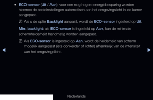 Page 137▶◀▶
Nederlands
 
●ECO-sensor (Uit / Aan): voor een nog hogere energiebesparing worden 
hiermee de beeldinstellingen automatisch aan het omgevingslicht in de ka\
mer 
aangepast.
 
NAls u de optie Backlight aanpast, wordt de ECO-sensor ingesteld op Uit.
Min. backlight: als ECO-sensor is ingesteld op Aan, kan de minimale 
schermhelderheid handmatig worden aangepast.
 
NAls ECO-sensor is ingesteld op Aan, wordt de helderheid van scherm 
mogelijk aangepast (iets donkerder of lichter) afhankelijk van de...