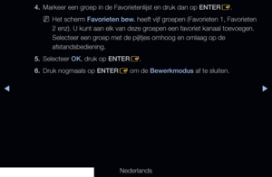 Page 15▶◀▶
Nederlands
4. 
Markeer een groep in de Favorietenlijst en druk dan op ENTER
E.
 
NHet scherm Favorieten bew. heeft vijf groepen (Favorieten 1, Favorieten 
2 enz). U kunt aan elk van deze groepen een favoriet kanaal toevoegen. 
Selecteer een groep met de pijltjes omhoog en omlaag op de 
afstandsbediening.
5.  Selecteer OK, druk op ENTER
E.
6.  Druk nogmaals op ENTER
E om de Bewerkmodus af te sluiten.
   