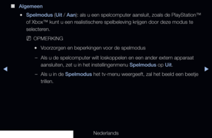 Page 141▶◀▶
Nederlands
 
■
Algemeen
 
●Spelmodus  (Uit  / Aan ): als u een spelcomputer aansluit, zoals de PlayStation™ 
of Xbox™ kunt u een realistischere spelbeleving krijgen door deze modus te 
selecteren.
 
NOPMERKING
 
●Voorzorgen en beperkingen voor de spelmodus
 
–Als u de spelcomputer wilt loskoppelen en een ander extern apparaat 
aansluiten, zet u in het instellingenmenu Spelmodus op Uit.
 
–Als u in de Spelmodus het tv-menu weergeeft, zal het beeld een beetje 
trillen.
   