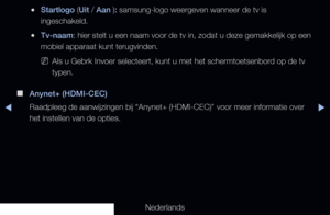 Page 144◀▶◀
Nederlands
 
●Startlogo (Uit / Aan ): samsung-logo weergeven wanneer de tv is 
ingeschakeld.
 
●Tv-naam: hier stelt u een naam voor de tv in, zodat u deze gemakkelijk op een 
mobiel apparaat kunt terugvinden.
 
NAls u Gebrk Invoer selecteert, kunt u met het schermtoetsenbord op de tv 
typen.
 
■
Anynet+ (HDMI-CEC)
Raadpleeg de aanwijzingen bij “Anynet+ (HDMI-CEC)” voor meer inf\
ormatie over 
het instellen van de opties.
   