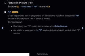 Page 147▶◀▶
Nederlands
 
❑
Picture In Picture (PIP)
 
OMENU
m 
→  Systeem 
→ PIP 
→ ENTER
E
 
■
PIP  t
U kunt tegelijkertijd een tv-programma en één externe videobron weergeven. PIP 
(Picture-in-Picture) werkt niet in dezelfde modus.
 
NOPMERKING
 
●Raadpleeg voor PIP-geluid de instructies voor Geluidskeuze.
 
●Als u tijdens weergave in de PIP-modus de tv uitschakelt, verdwijnt het PIP-
venster.
   