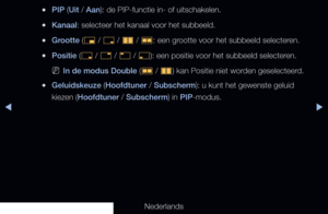 Page 149▶◀▶
Nederlands
 
●PIP (Uit / Aan): de PIP-functie in- of uitschakelen.
 
●Kanaal: selecteer het kanaal voor het subbeeld.
 
●Grootte (
õ / 
ã  / 
à  / 
Œ : een grootte voor het subbeeld selecteren.
 
●Positie (
ã / 
–  / 
—  / 
œ ): een positie voor het subbeeld selecteren.
 
NIn de modus Double (
Œ / 
à ) kan Positie niet worden geselecteerd.
 
●Geluidskeuze (Hoofdtuner / Subscherm): u kunt het gewenste geluid 
kiezen (Hoofdtuner / Subscherm) in PIP-modus. 
   