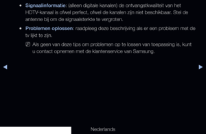 Page 153▶◀▶
Nederlands
 
●Signaalinformatie: (alleen digitale kanalen) de ontvangstkwaliteit van het 
HDTV-kanaal is ofwel perfect, ofwel de kanalen zijn niet beschikbaar. Stel de 
antenne bij om de signaalsterkte te vergroten. 
 
●Problemen oplossen: raadpleeg deze beschrijving als er een probleem met de 
tv lijkt te zijn.
 
NAls geen van deze tips om problemen op te lossen van toepassing is, kunt 
u contact opnemen met de klantenservice van Samsung.
   