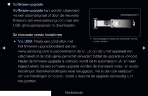 Page 154◀▶◀
Nederlands
 
■
Software-upgrade
Software-upgrade kan worden uitgevoerd 
via een uitzendsignaal of door de nieuwste 
firmware van www.samsung.com naar een 
USB-geheugenapparaat te downloaden.
De nieuwste versie installeren
 
●Via USB: Plaats een USB-stick met 
het firmware-upgradebestand dat van 
www.samsung.com is gedownload in de tv. Let op dat u het apparaat niet 
uitschakelt of de USB-geheugenschijf verwijdert totdat de upgrade is vol\
tooid. 
Nadat de firmware-upgrade is voltooid, wordt de tv...