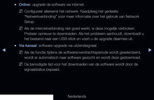 Page 155▶◀▶
Nederlands
 
●Online: upgrade de software via internet.
 
NConfigureer allereerst het netwerk. Raadpleeg het gedeelte 
“Netwerkverbinding” voor meer informatie over het gebruik van Netw\
ork 
Setup.
 
NAls de internetverbinding niet goed werkt, is deze mogelijk verbroken. 
Probeer opnieuw te downloaden. Als het probleem aanhoudt, downloadt u 
het bestand naar een USB-stick en voert u de upgrade daarmee uit.
 
●Via kanaal: software-upgrade via uitzendsignaal.
 
NAls de functie tijdens de...
