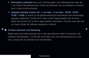 Page 156◀▶
Nederlands
 
●Alternatieve software (back-up): hiermee geeft u de softwareversie weer die 
u via Online hebt gedownload. Zodra het bijwerken van de software is voltooid, 
kunt u deze functie activeren.
 
●Upgrade standby modus (Uit / 1 uur later / 2 uur later / 00:00 / 02:00 / 
12:00 / 14:00): er wordt op de geselecteerde tijd automatisch een handmatige 
upgrade uitgevoerd. Omdat de tv intern wordt ingeschakeld, kan dit ertoe 
leiden dat op het LED-scherm vage beelden verschijnen. Het kan meer dan een...