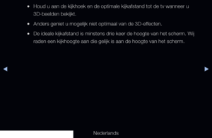 Page 169▶◀▶
Nederlands
 
●Houd u aan de kijkhoek en de optimale kijkafstand tot de tv wanneer u 
3D-beelden bekijkt.
 
●Anders geniet u mogelijk niet optimaal van de 3D-effecten.
 
●De ideale kijkafstand is minstens drie keer de hoogte van het scherm. Wij 
raden een kijkhoogte aan die gelijk is aan de hoogte van het scherm.
   