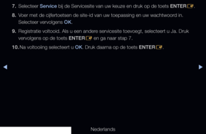 Page 182◀▶
Nederlands
◀
7. Selecteer Service bij de Servicesite van uw keuze en druk op de toets ENTER
E.
8.  Voer met de cijfertoetsen de site-id van uw toepassing en uw wachtwoord in. 
Selecteer vervolgens OK.
9.  Registratie voltooid. Als u een andere servicesite toevoegt, selecteert u Ja. Druk 
vervolgens op de toets ENTER
E en ga naar stap 7.
10.  Na voltooiing selecteert u OK. Druk daarna op de toets ENTER
E.
   