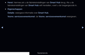 Page 185▶◀▶
Nederlands
 
●Herst: hiermee zet u de fabrieksinstellingen van Smart Hub terug. Als u de 
fabrieksinstellingen van Smart Hub wilt herstellen, voert u de toegangscode in.
 
●Eigenschappen
Details: weergave-informatie over Smart Hub.
Voorw. serviceovereenkomst: de Voorw. serviceovereenkomst weergeven.
   