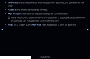 Page 189▶◀▶
Nederlands
 
●Informatie: bevat verschillende informatieservices, zoals nieuws, aandelen en het \
weer.
 
●Ander: bevat andere gevarieerde services.
 
●Mijn Account: hier ziet u de toepassingenlijst en uw cybersaldo.
 
NVanaf medio 2010 (alleen in de VS en Korea) kunt u cybergeld aanschaffen voor 
de aankoop van toepassingen via tv.samsung.com.
 
●Help: als u vragen over Smart Hub hebt, raadpleegt u eerst dit gedeelte.
   