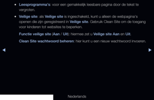 Page 198◀▶
Nederlands
◀
 
●Leesprogramma's: voor een gemakkelijk leesbare pagina door de tekst te 
vergroten.
 
●Veilige site: als Veilige site is ingeschakeld, kunt u alleen de webpagina's 
openen die zijn geregistreerd in Veilige site. Gebruik Clean Site om de toegang 
voor kinderen tot websites te beperken.
Functie veilige site (Aan / Uit): hiermee zet u Veilige site Aan en Uit.
Clean Site wachtwoord beheren : hier kunt u een nieuw wachtwoord invoeren.
   