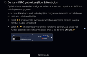 Page 3▶
Nederlands
 
❑
De toets INFO gebruiken (Now & Next-gids)
Op het scherm worden het huidige kanaal en de status van bepaalde audio/video-
instellingen weergegeven.
In de Now & Next-gids vindt u de dagelijkse programma-informatie voor elk kanaal 
op basis van het uitzendtijdstip.
 
●Scroll 
l, 
r  om informatie over een gewenst programma te bekijken terwijl u 
naar het huidige kanaal kijkt.
 
●Scroll 
u, 
d  om informatie voor andere kanalen te bekijken. Als u naar het 
huidige geselecteerde kanaal wilt...