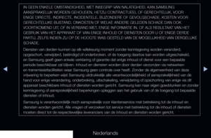 Page 206◀▶
Nederlands
◀
IN GEEN ENKELE OMSTANDIGHEID, MET INBEGRIP VAN NALATIGHEID, KAN SAMSUNG 
AANSPRAKELIJK WORDEN GEHOUDEN, HETZIJ CONTRACTUEEL OF GERECHTELIJK, VOOR\
 
ENIGE DIRECTE, INDIRECTE, INCIDENTELE, BIJZONDERE OF GEVOLGSCHADE, KOSTE\
N VOOR 
GERECHTELIJKE BIJSTAND, ONKOSTEN OF WELKE ANDERE GELEDEN SCHADE DAN OOK 
VOORTKOMEND UIT, OF IN VERBAND MET, ENIGE INFORMATIE IN, OF ALS RESULTAAT VAN HET 
GEBRUIK VAN HET APPARAAT OF VAN ENIGE INHOUD OF DIENSTEN DOOR U OF ENIGE DERDE 
PARTIJ, ZELFS INDIEN ZIJ...