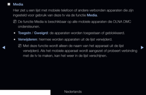 Page 209▶◀▶
Nederlands
 
■
Media
Hier ziet u een lijst met mobiele telefoon of andere verbonden apparaten die zijn 
ingesteld voor gebruik van deze tv via de functie Media.
 
NDe functie Media is beschikbaar op alle mobiele apparaten die DLNA DMC 
ondersteunen.
 
●Toegstn / Gweigrd: de apparaten worden toegestaan of geblokkeerd.
 
●Verwijderen: hiermee worden apparaten uit de lijst verwijderd.
 
NMet deze functie wordt alleen de naam van het apparaat uit de lijst 
verwijderd. Als het mobiele apparaat wordt...
