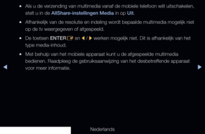Page 211▶◀▶
Nederlands
 
●Als u de verzending van multimedia vanaf de mobiele telefoon wilt uitsch\
akelen, 
stelt u in de AllShare-instellingen Media in op Uit.
 
●Afhankelijk van de resolutie en indeling wordt bepaalde multimedia mogelijk niet 
op de tv weergegeven of afgespeeld.
 
●De toetsen ENTER
E en 
l / 
r werken mogelijk niet. Dit is afhankelijk van het 
type media-inhoud.
 
●Met behulp van het mobiele apparaat kunt u de afgespeelde multimedia 
bedienen. Raadpleeg de gebruiksaanwijzing van het...