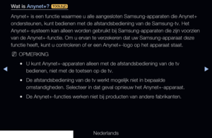 Page 212◀▶
Nederlands
◀
Wat is Anynet+? 
t
Anynet+ is een functie waarmee u alle aangesloten Samsung-apparaten die \
Anynet+ 
ondersteunen, kunt bedienen met de afstandsbediening van de Samsung-tv. \
Het 
Anynet+-systeem kan alleen worden gebruikt bij Samsung-apparaten die zijn voorzien 
van de Anynet+-functie. Om u ervan te verzekeren dat uw Samsung-apparaat deze 
functie heeft, kunt u controleren of er een Anynet+-logo op het apparaat staat.
 
NOPMERKING
 
●U kunt Anynet+-apparaten alleen met de...