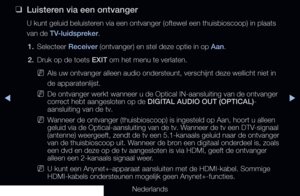 Page 221▶◀▶
Nederlands
 
❑
Luisteren via een ontvanger
U kunt geluid beluisteren via een ontvanger (oftewel een thuisbioscoop) in plaats 
van de TV-luidspreker.
1.  Selecteer Receiver (ontvanger) en stel deze optie in op Aan.
2.  Druk op de toets EXIT om het menu te verlaten.
 
NAls uw ontvanger alleen audio ondersteunt, verschijnt deze wellicht niet in 
de apparatenlijst.
 
NDe ontvanger werkt wanneer u de Optical IN-aansluiting van de ontvanger \
correct hebt aangesloten op de DIGITAL AUDIO OUT (OPTICAL)-...