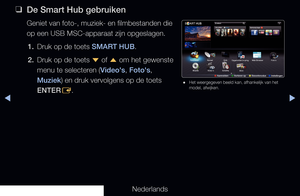 Page 223▶◀▶
Nederlands
 
❑
De Smart Hub gebruiken
Geniet van foto-, muziek- en filmbestanden die 
op een USB MSC-apparaat zijn opgeslagen.
1.  Druk op de toets SMART HUB.
2.  Druk op de toets 
d of 
u om het gewenste 
menu te selecteren (Video's, Foto's, 
Muziek) en druk vervolgens op de toets 
ENTER E.
 
● Het weergegeven beeld kan, afhankelijk van het 
model, afwijken.
Zoeken
Uw video
Favorieten
Opgenomen tv-prog.
Bron
Kanaal
Video's Web Browser
Muziek Foto's
Gids
Schema
Samsung Apps
a...