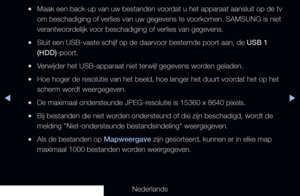 Page 230◀▶
Nederlands
◀
 
●Maak een back-up van uw bestanden voordat u het apparaat aansluit op de tv 
om beschadiging of verlies van uw gegevens te voorkomen. SAMSUNG is niet\
 
verantwoordelijk voor beschadiging of verlies van gegevens.
 
●Sluit een USB-vaste schijf op de daarvoor bestemde poort aan, de USB 1 
(HDD)-poort.
 
●Verwijder het USB-apparaat niet terwijl gegevens worden geladen.
 
●Hoe hoger de resolutie van het beeld, hoe langer het duurt voordat het op het 
scherm wordt weergegeven.
 
●De maximaal...