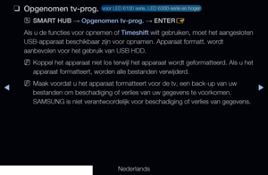 Page 234◀▶
Nederlands
◀
 
❑
Opgenomen tv-prog.  voor LED 6100 serie, LED 6300-serie en hoger 
 
OSMART HUB  → Opgenomen tv-prog. 
→ ENTER
E
Als u de functies voor opnemen of Timeshift wilt gebruiken, moet het aangesloten 
USB-apparaat beschikbaar zijn voor opnamen. Apparaat formatt. wordt 
aanbevolen voor het gebruik van USB HDD.
 
NKoppel het apparaat niet los terwijl het apparaat wordt geformatteerd. Als u het 
apparaat formatteert, worden alle bestanden verwijderd.
 
NMaak voordat u het apparaat formatteert...