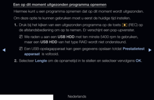 Page 237▶◀▶
Nederlands
Een op dit moment uitgezonden programma opnemen
Hiermee kunt u een programma opnemen dat op dit moment wordt uitgezonden.
Om deze optie te kunnen gebruiken moet u eerst de huidige tijd instellen\
.1.  Druk bij het kijken van een uitgezonden programma op de toets 
� (REC) op 
de afstandsbediening om op te nemen. Er verschijnt een pop-upvenster.
 
NWe raden u aan een USB HDD met ten minste 5400 rpm te gebruiken, 
maar een USB HDD van het type RAID wordt niet ondersteund.
 
NEen...