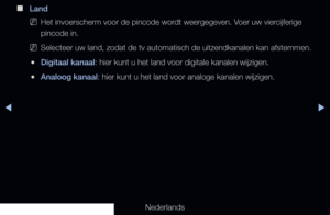 Page 25▶◀▶
Nederlands
 
■
Land
 
NHet invoerscherm voor de pincode wordt weergegeven. Voer uw viercijferige 
pincode in.
 
NSelecteer uw land, zodat de tv automatisch de uitzendkanalen kan afstemm\
en.
 
●Digitaal kanaal: hier kunt u het land voor digitale kanalen wijzigen.
 
●Analoog kanaal: hier kunt u het land voor analoge kanalen wijzigen.
   
