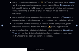 Page 243▶◀▶
Nederlands
 
●Als u op de afstandsbediening op 
� (REC) drukt terwijl het scherm 
Kanaal  
wordt weergegeven of er opnamen worden gemaakt met Timeropname is 
het mogelijk dat de tv 1 of 2 seconden eerder begint of stopt met opnemen 
dan uw bedoeling is, omdat er enige tijd nodig is om de opdracht te 
verwerken.
 
●Als er een USB-opnameapparaat is aangesloten, worden de Timeshift- of 
opnamebestanden die abnormaal zijn opgeslagen, automatisch verwijderd.
 
●Als u naar de externe invoermodus schakelt...