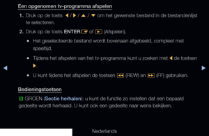 Page 244◀▶
Nederlands
◀
Een opgenomen tv-programma afspelen
1.  Druk op de toets 
 l / 
r  / 
u  / 
d  om het gewenste bestand in de bestandenlijst 
te selecteren.
2.  Druk op de toets ENTER
E of 
�  (Afspelen).
 
●Het geselecteerde bestand wordt bovenaan afgebeeld, compleet met 
speeltijd.
 
●Tijdens het afspelen van het tv-programma kunt u zoeken met 
l de toetsen 
r .
 
●U kunt tijdens het afspelen de toetsen 
� (REW) en 
µ (FF) gebruiken.
Bedieningstoetsen b  GROEN (Sectie herhalen): u kunt de functie zo...