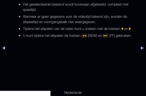 Page 246◀▶
Nederlands
◀
 
●Het geselecteerde bestand wordt bovenaan afgebeeld, compleet met 
speeltijd.
 
●Wanneer er geen gegevens voor de videotijd bekend zijn, worden de 
afspeeltijd en voortgangsbalk niet weergegeven.
 
●Tijdens het afspelen van de video kunt u zoeken met de toetsen 
l en 
r.
 
●U kunt tijdens het afspelen de toetsen 
� (REW) en 
µ (FF) gebruiken.
   